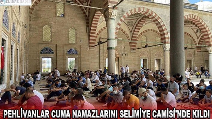 Pehlivanlar cuma namazlarını Selimiye Camisi'nde kıldı