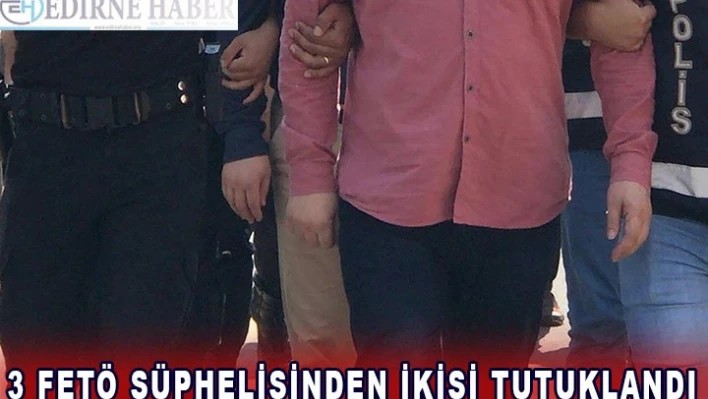 3 FETÖ ŞÜPHELİSİNDEN 2'Sİ TUTUKLANDI