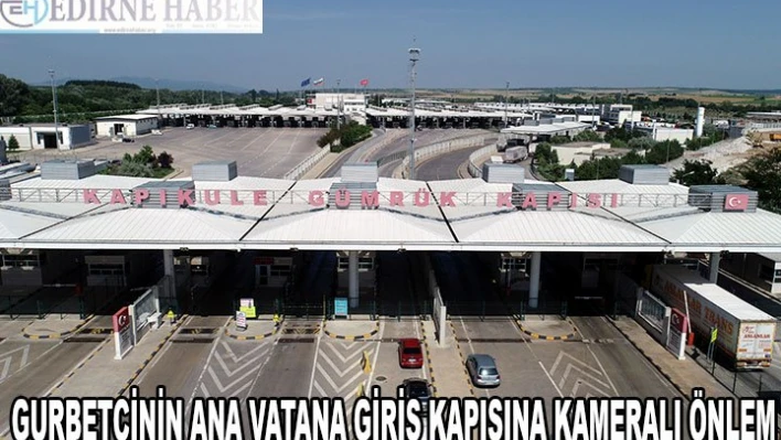 Gurbetçinin ana vatana giriş kapısına ekstra kameralı önlem