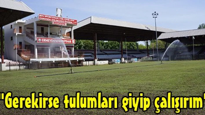 'Gerekirse tulumları giyip çalışırım'