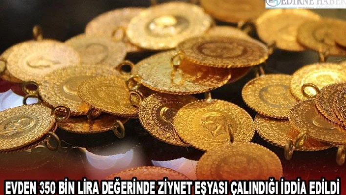 Evden 350 bin lira değerinde ziynet eşyası çalındığı iddia edildi