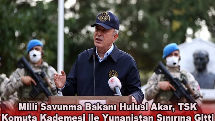 MİLLÃŽ SAVUNMA BAKANI HULUSİ AKAR BERABERİNDE TSK KOMUTA KADEMESİ İLE YUNANİSTAN SINIRINA GİTTİ