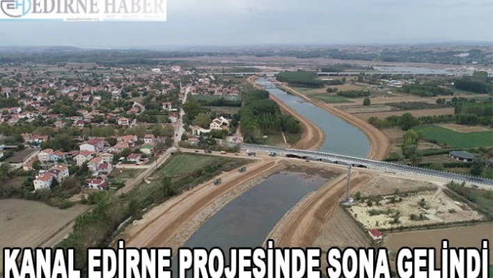KANAL EDİRNE PROJESİNDE SONA GELİNDİ
