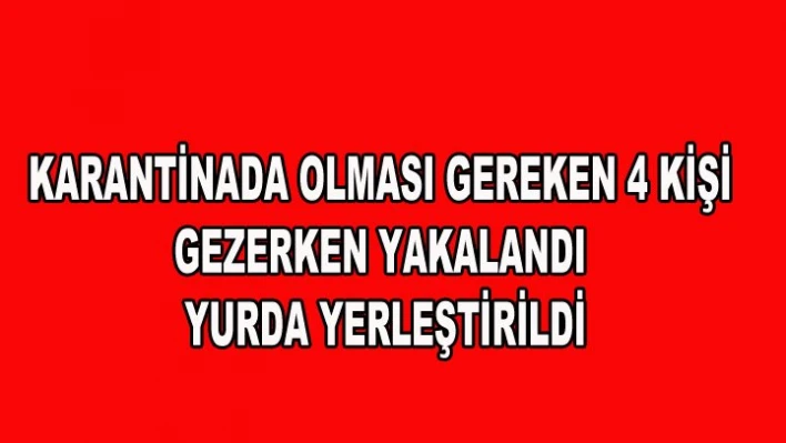 Karantinada olması gereken 4 kişi gezerken yakalandı