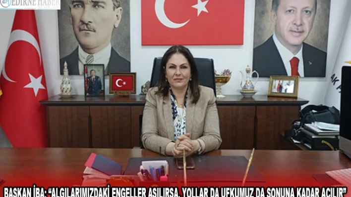 BAŞKAN İBA 'ALGILARIMIZDAKİ ENGELLER AŞILIRSA, YOLLAR DA UFKUMUZ DA SONUNA KADAR AÇILIR' 