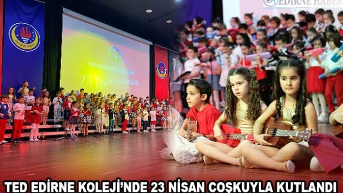 TED EDİRNE KOLEJİ'NDE 23 NİSAN COŞKUYLA KUTLANDI