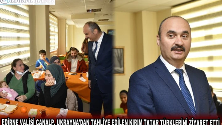 EDİRNE VALİSİ CANALP, UKRAYNA'DAN TAHLİYE EDİLEN KIRIM TATAR TÜRKLERİNİ ZİYARET ETTİ