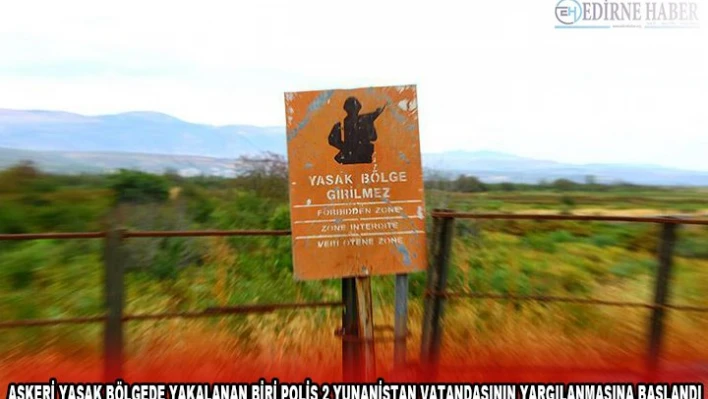 ASKERİ YASAK BÖLGEDE YAKALANAN BİRİ POLİS 2 YUNANİSTAN VATANDAŞININ YARGILANMASINA BAŞLANDI