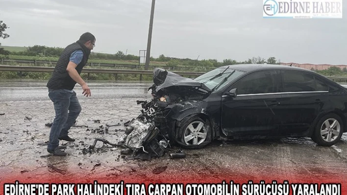 EDİRNE'DE PARK HALİNDEKİ TIRA ÇARPAN OTOMOBİLİN SÜRÜCÜSÜ YARALANDI