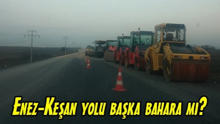 Enez-Keşan yolu başka bahara mı?