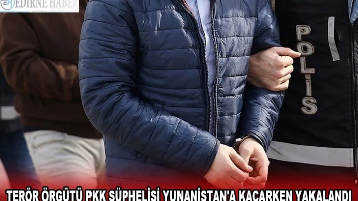 TERÖR ÖRGÜTÜ PKK ŞÜPHELİSİ YUNANİSTAN'A KAÇARKEN YAKALANDI