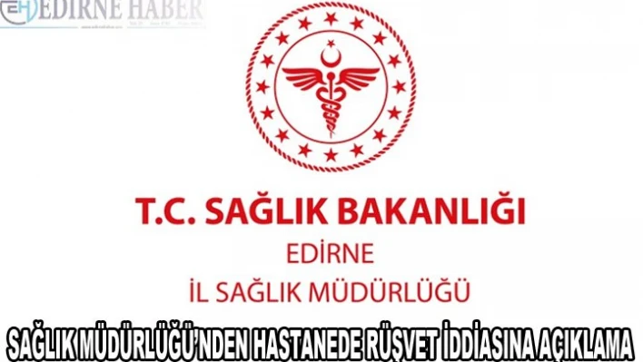 Edirne Sağlık Müdürlüğünden 'hastanede rüşvet' iddiasına ilişkin açıklama:
