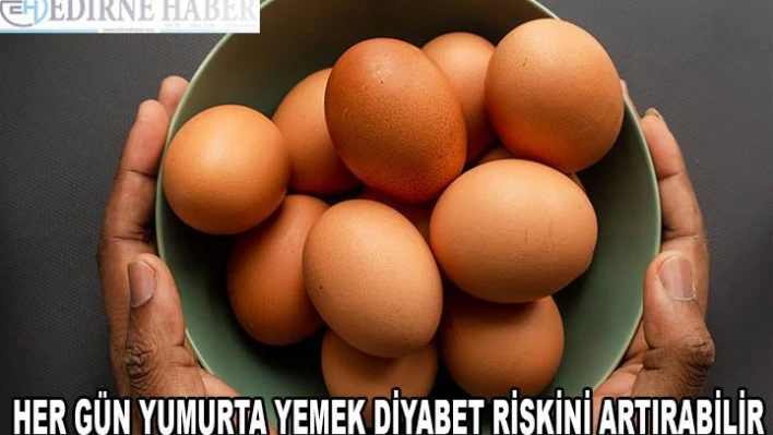 Günde bir ya da daha fazla yumurta yemek diyabet riskini artırabilir