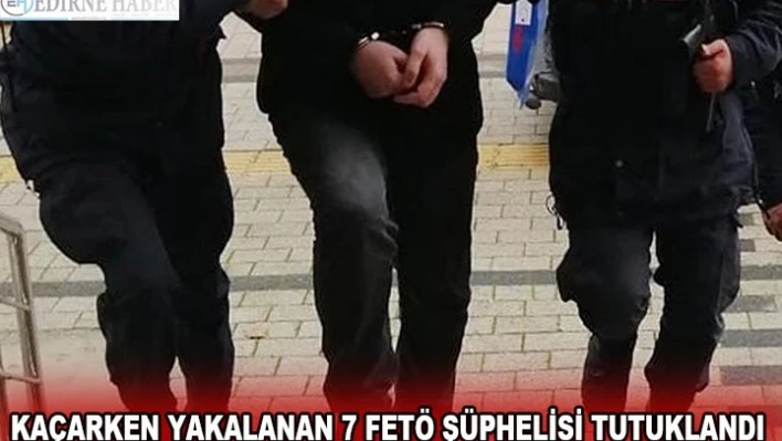 KAÇARKEN YAKALANAN 7 FETÖ ŞÜPHELİSİ TUTUKLANDI