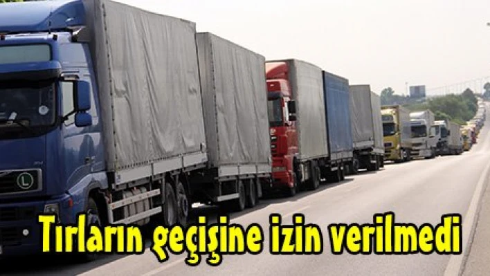 Tırların geçişine izin verilmedi
