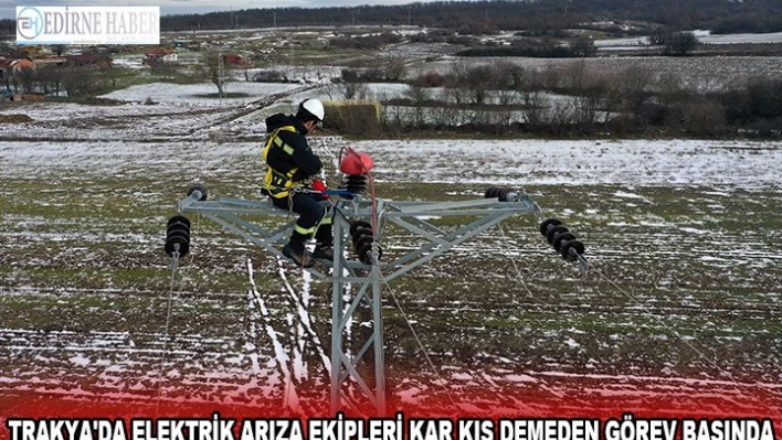 Trakya'da elektrik arıza ekipleri kar kış demeden görev başında