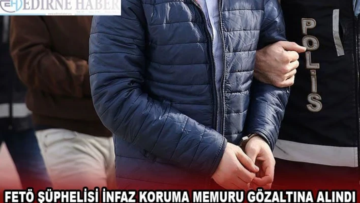 Edirne'de FETÖ şüphelisi infaz koruma memuru gözaltına alındı