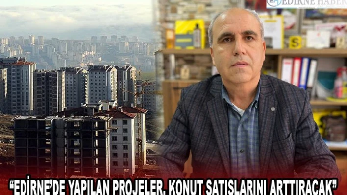 'EDİRNE'DE YAPILAN PROJELER, KONUT SATIŞLARINI ARTTIRACAK'