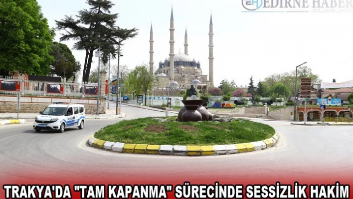Trakya'da 'tam kapanma' sürecinde sessizlik hakim