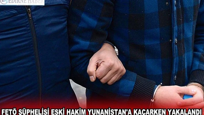FETÖ ŞÜPHELİSİ ESKİ HAKİM YUNANİSTAN'A KAÇARKEN YAKALANDI