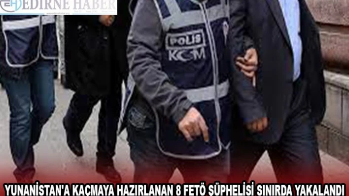 Yunanistan'a kaçmaya hazırlanan 8 FETÖ şüphelisi sınırda yakalandı