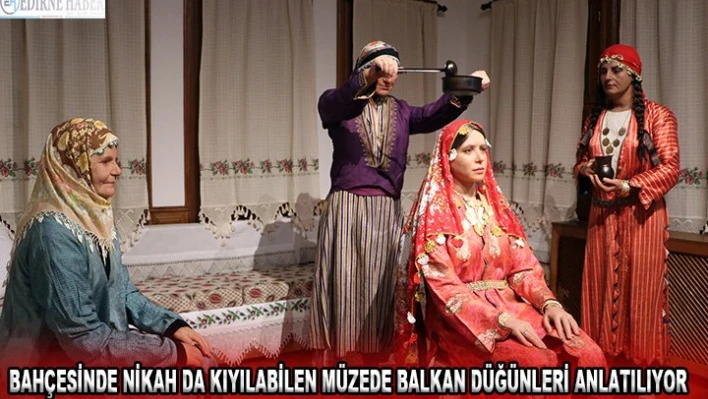 Bahçesinde nikah da kıyılabilen müzede Balkan düğünleri anlatılıyor