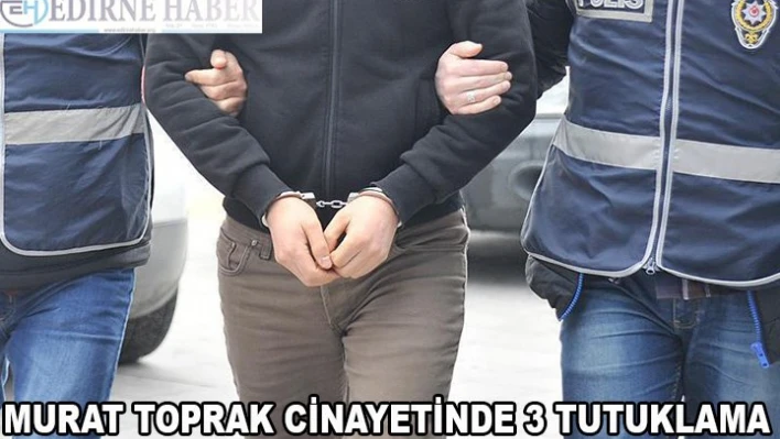Murat Toprak cinayetine 3 tutuklama