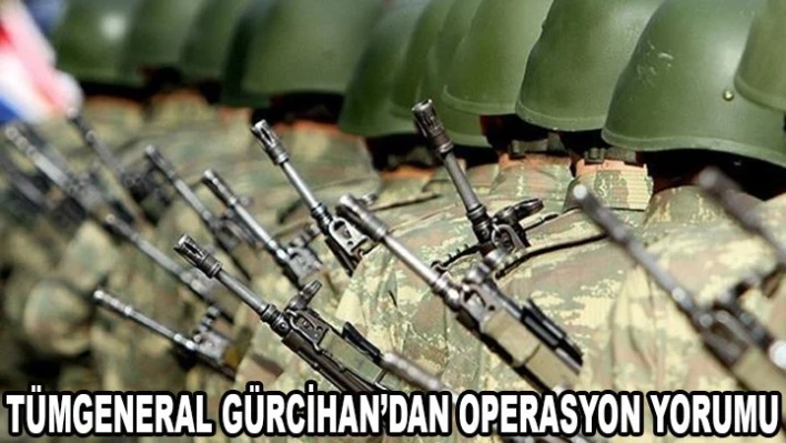 Tümgeneral Gürcihan'dan Operasyon Yorumu