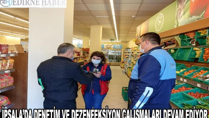 İpsala'da salgınla mücadele kapsamında denetim ve dezenfeksiyon çalışmaları devam ediyor