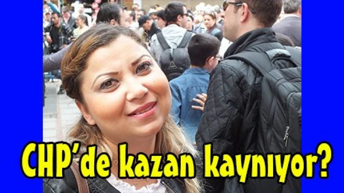 CHP'de kazan kaynıyor?
