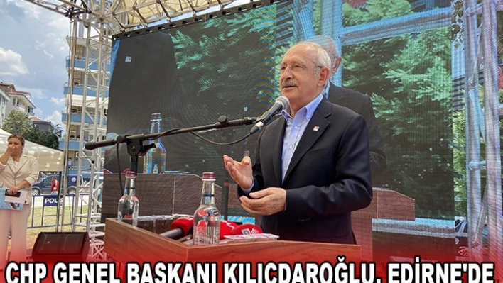 CHP Genel Başkanı Kılıçdaroğlu, Edirne'de 