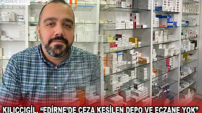 Kılıççıgil, 'Edirne'de ceza kesilen depo ve eczane yok'
