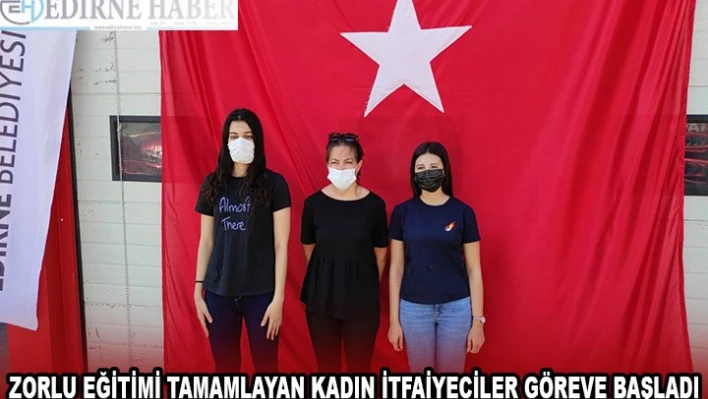 ZORLU EĞİTİMİ TAMAMLAYAN KADIN İTFAİYECİLER GÖREVE BAŞLADI