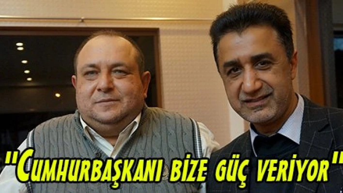 'Cumhurbaşkanı bize güç veriyor'