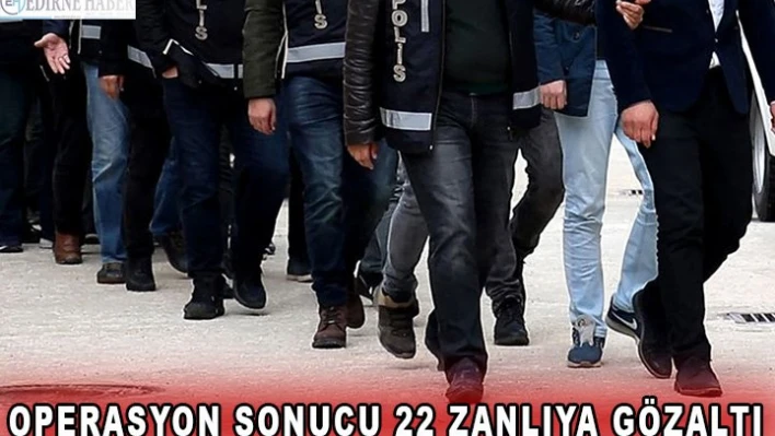 Operasyon sonucu 22 zanlıya gözaltı