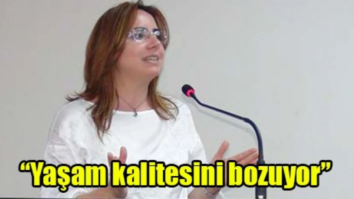 'Yaşam kalitesini bozuyor'