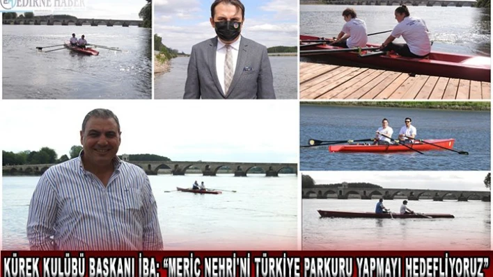 Kürek Kulübü Başkanı İba 'Meriç Nehri'ni Türkiye parkuru yapmayı hedefliyoruz'