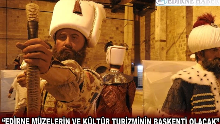 'EDİRNE MÜZELERİN VE KÜLTÜR TURİZMİNİN BAŞKENTİ OLACAK'