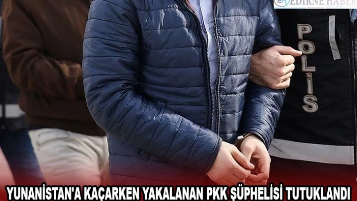 Yunanistan'a kaçarken yakalanan PKK şüphelisi tutuklandı