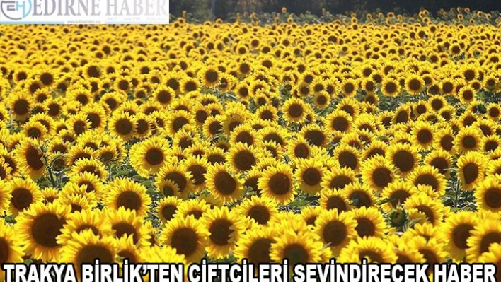 TRAKYA BİRLİK'TEN ÇİFTÇİLERİ SEVİNDİRECEK HABER