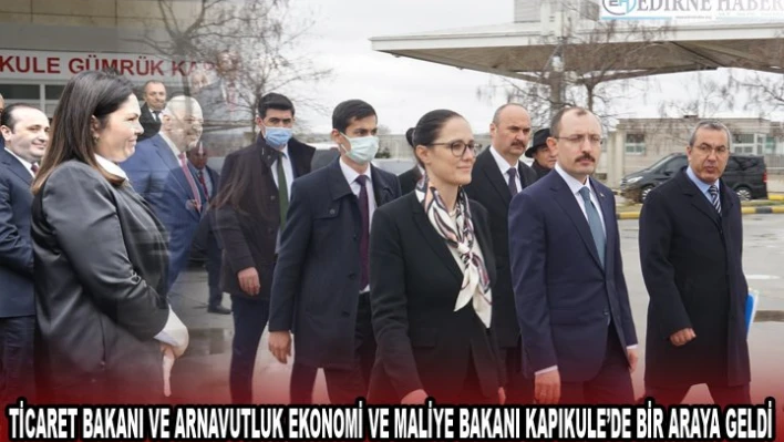TİCARET BAKANI VE ARNAVUTLUK EKONOMİ VE MALİYE BAKANI KAPIKULE'DE BİR ARAYA GELDİ