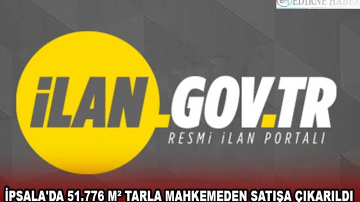 İPSALA'DA 51.776 MÂ² TARLA MAHKEMEDEN SATIŞA ÇIKARILDI
