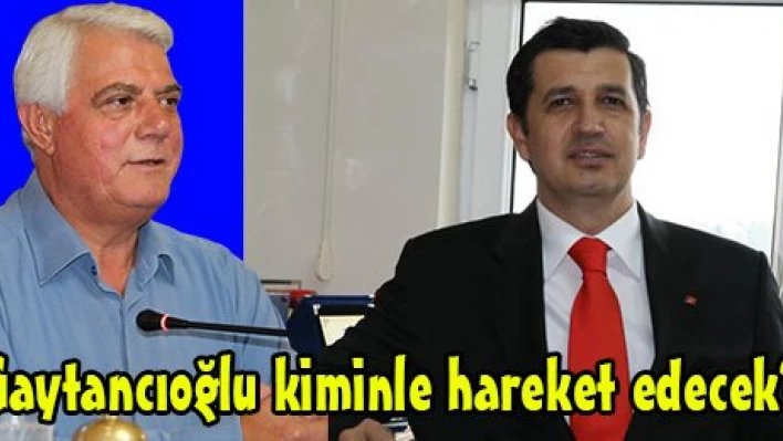 Gaytancıoğlu kiminle hareket edecek?