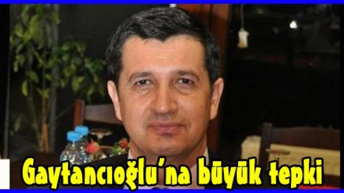 Gaytancıoğlu'na büyük tepki