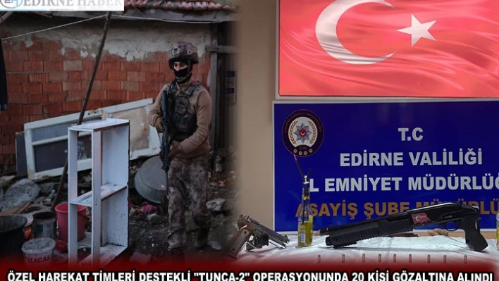 ÖZEL HAREKAT TİMLERİ DESTEKLİ 'TUNCA-2' OPERASYONUNDA 20 KİŞİ GÖZALTINA ALINDI