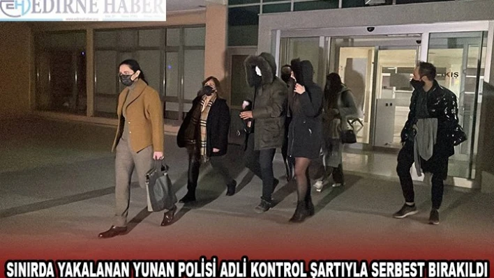 Sınırda yakalanan Yunanistan uyruklu 2 kişi, adli kontrol şartıyla serbest bırakıldı