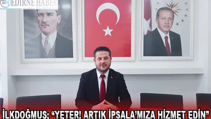 İlkdoğmuş 'Yeter! Artık İpsala'mıza hizmet edin'
