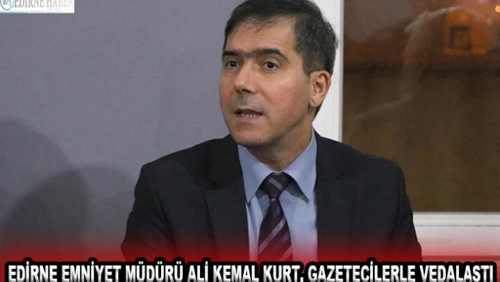 Edirne Emniyet Müdürü Ali Kemal Kurt, gazetecilerle vedalaştı