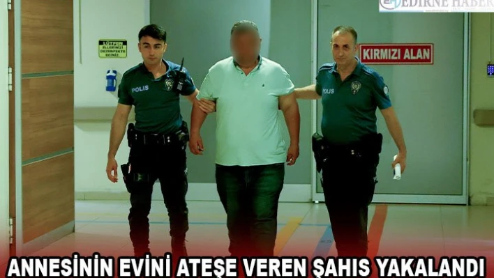 Annesinin evini ateşe veren şahıs yakalandı