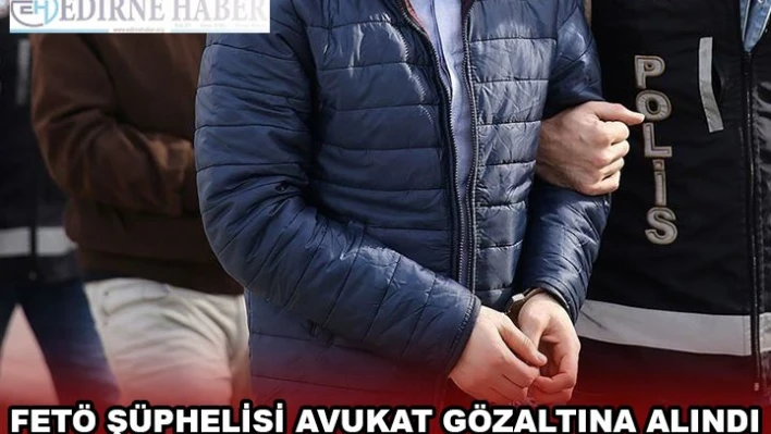 FETÖ ŞÜPHELİSİ AVUKAT GÖZALTINA ALINDI